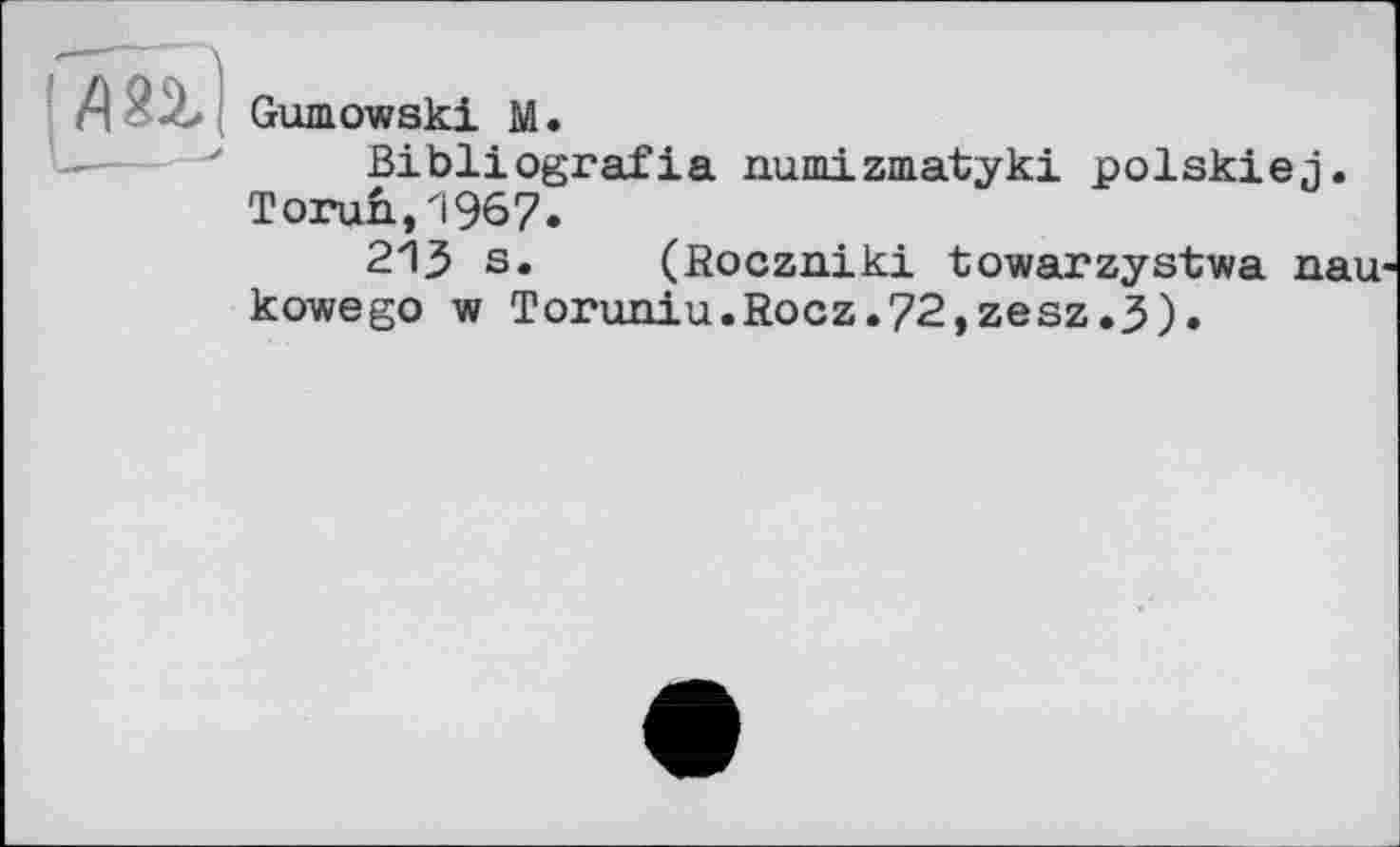 ﻿Gumowski M.
Bibliografia numizmatyki polskiej. Torun., 1967.
213 s. (Roczniki towarzystwa nau кowego w Toruniu.Rocz.72,zesz.3).